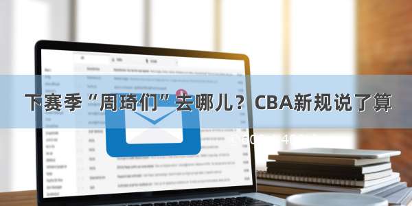 下赛季“周琦们”去哪儿？CBA新规说了算