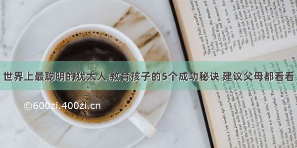 世界上最聪明的犹太人 教育孩子的5个成功秘诀 建议父母都看看