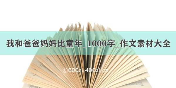 我和爸爸妈妈比童年_1000字_作文素材大全