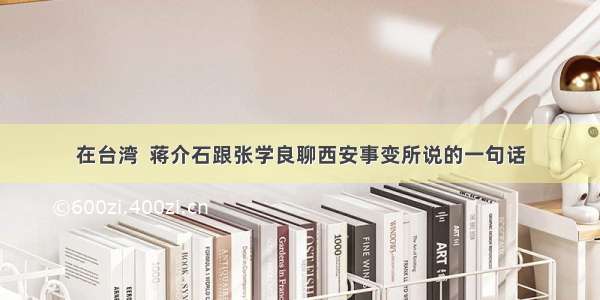 在台湾  蒋介石跟张学良聊西安事变所说的一句话