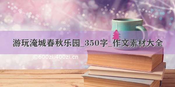 游玩淹城春秋乐园_350字_作文素材大全