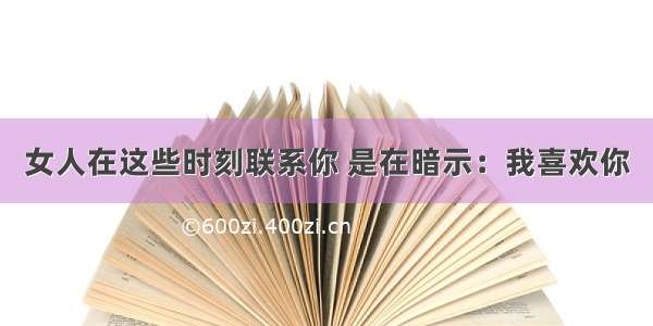 女人在这些时刻联系你 是在暗示：我喜欢你