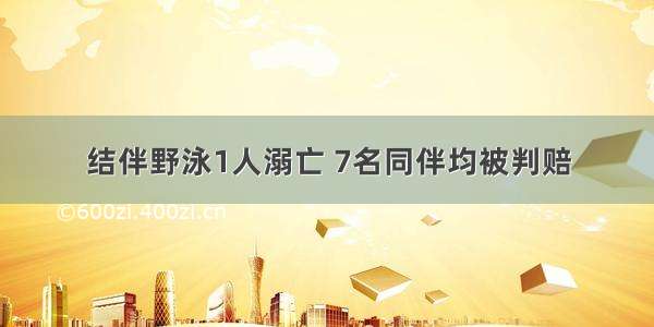 结伴野泳1人溺亡 7名同伴均被判赔