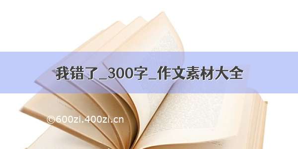 我错了_300字_作文素材大全