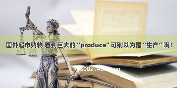 国外超市购物 看到巨大的“produce”可别以为是“生产”啊！