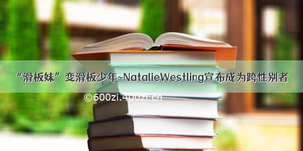 “滑板妹”变滑板少年~NatalieWestling宣布成为跨性别者