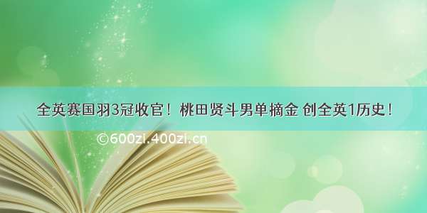 全英赛国羽3冠收官！桃田贤斗男单摘金 创全英1历史！