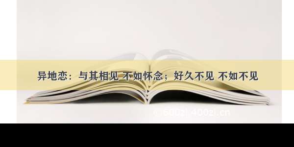 异地恋：与其相见 不如怀念；好久不见 不如不见