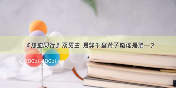 《热血同行》双男主 易烊千玺黄子韬谁是第一？