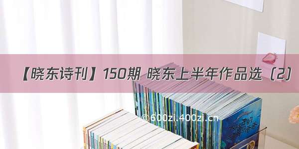 【晓东诗刊】150期 晓东上半年作品选（2）