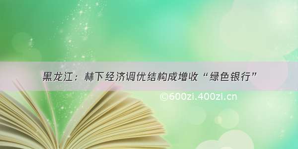 黑龙江：林下经济调优结构成增收“绿色银行”