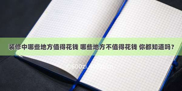 装修中哪些地方值得花钱 哪些地方不值得花钱 你都知道吗？