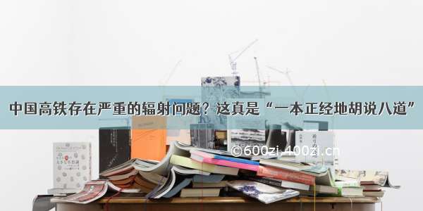 中国高铁存在严重的辐射问题？这真是“一本正经地胡说八道”