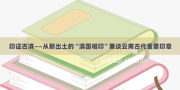 印证古滇——从新出土的“滇国相印”兼谈云南古代重要印章