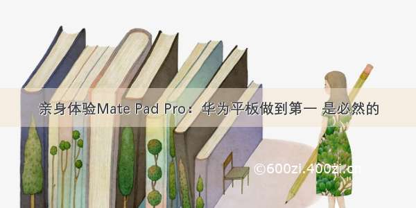 亲身体验Mate Pad Pro：华为平板做到第一 是必然的