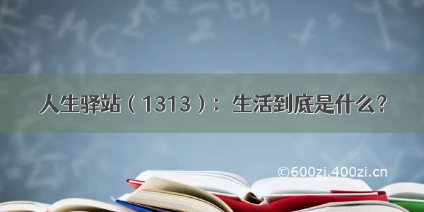 人生驿站（1313）：生活到底是什么？