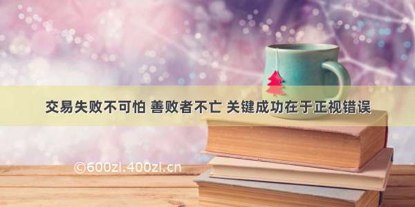 交易失败不可怕 善败者不亡 关键成功在于正视错误