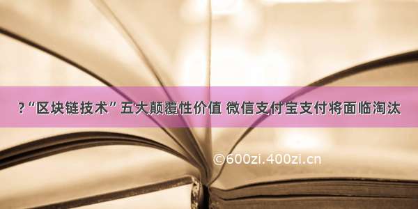 ?“区块链技术”五大颠覆性价值 微信支付宝支付将面临淘汰