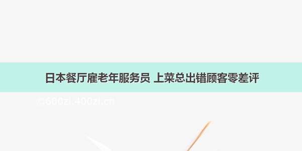 日本餐厅雇老年服务员 上菜总出错顾客零差评