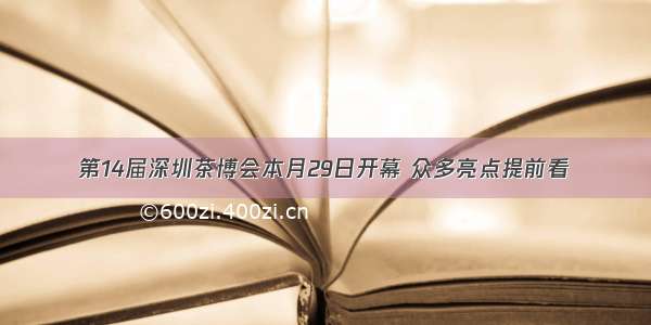 第14届深圳茶博会本月29日开幕 众多亮点提前看