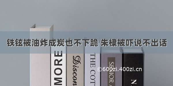 铁铉被油炸成炭也不下跪 朱棣被吓说不出话