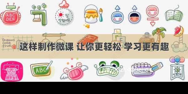 这样制作微课 让你更轻松 学习更有趣