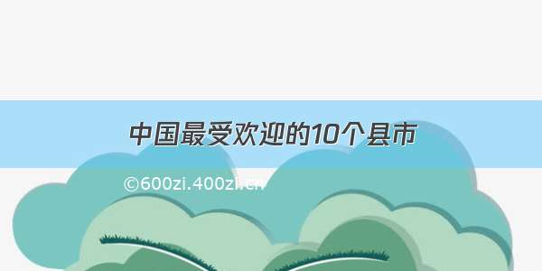 中国最受欢迎的10个县市