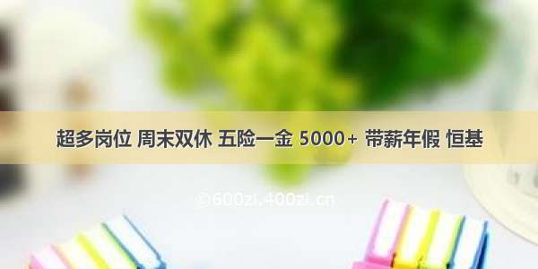 超多岗位 周末双休 五险一金 5000+ 带薪年假 恒基