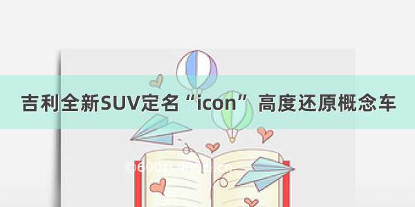 吉利全新SUV定名“icon” 高度还原概念车