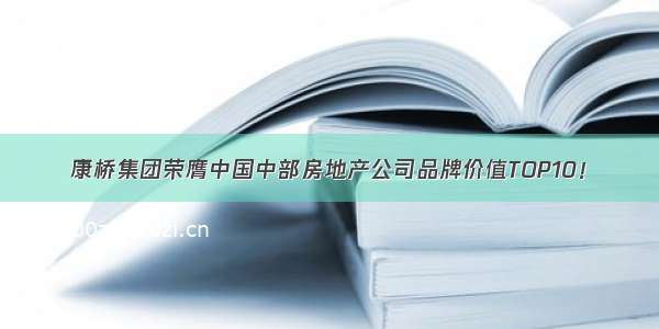 康桥集团荣膺中国中部房地产公司品牌价值TOP10！