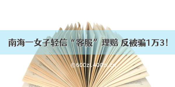 南海一女子轻信“客服”理赔 反被骗1万3！