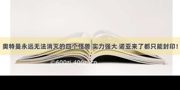 奥特曼永远无法消灭的四个怪兽 实力强大 诺亚来了都只能封印！