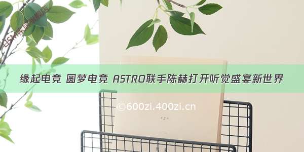 缘起电竞 圆梦电竞 ASTRO联手陈赫打开听觉盛宴新世界