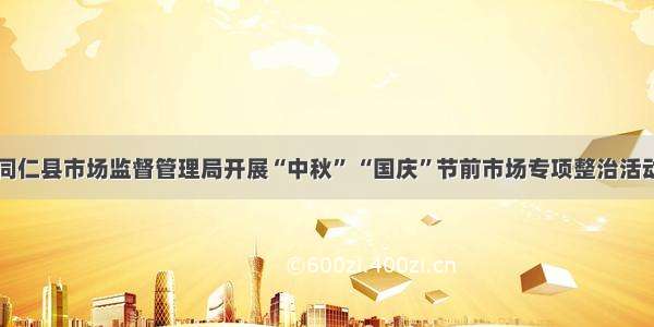 同仁县市场监督管理局开展“中秋” “国庆”节前市场专项整治活动