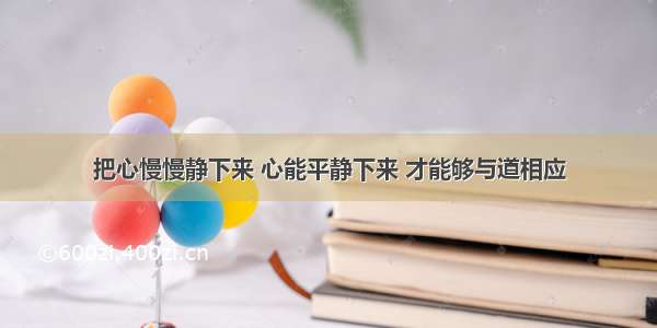 把心慢慢静下来 心能平静下来 才能够与道相应