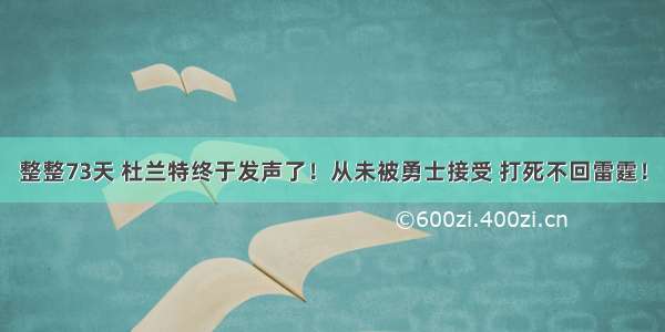 整整73天 杜兰特终于发声了！从未被勇士接受 打死不回雷霆！