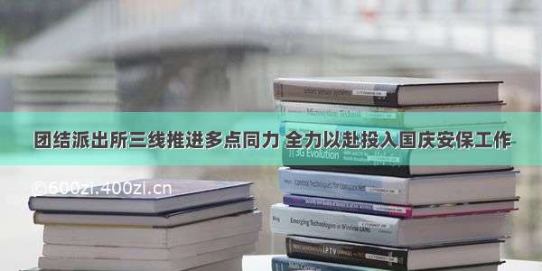 团结派出所三线推进多点同力 全力以赴投入国庆安保工作