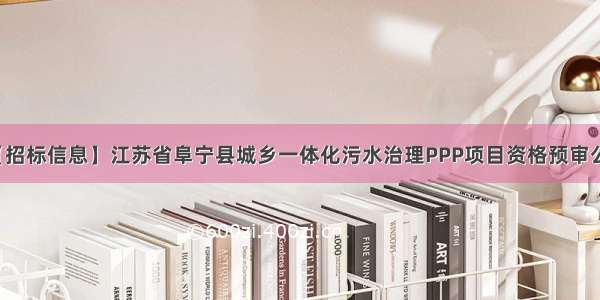 【招标信息】江苏省阜宁县城乡一体化污水治理PPP项目资格预审公告