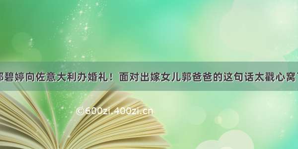 郭碧婷向佐意大利办婚礼！面对出嫁女儿郭爸爸的这句话太戳心窝了