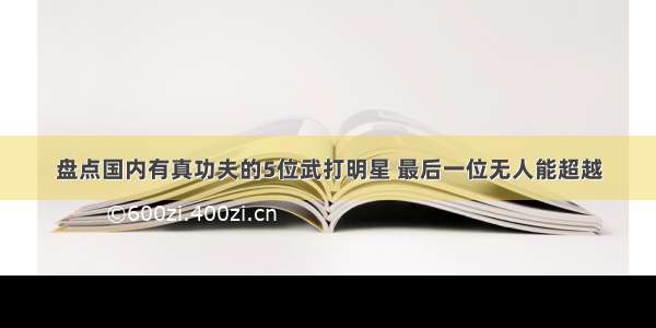 盘点国内有真功夫的5位武打明星 最后一位无人能超越