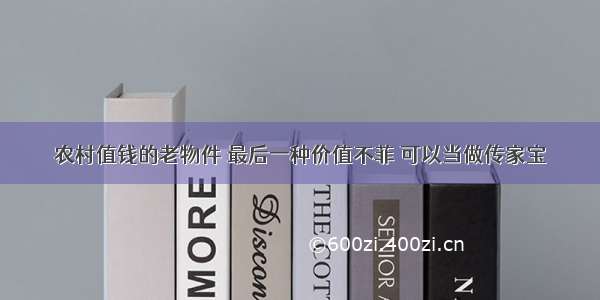 农村值钱的老物件 最后一种价值不菲 可以当做传家宝