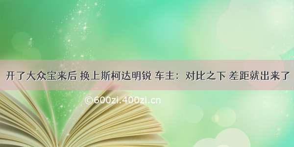 开了大众宝来后 换上斯柯达明锐 车主：对比之下 差距就出来了