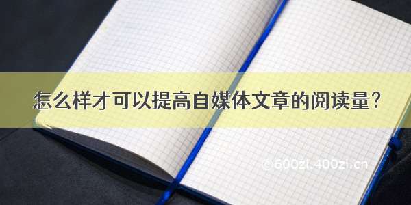 怎么样才可以提高自媒体文章的阅读量？