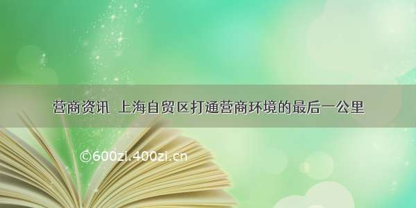 营商资讯｜上海自贸区打通营商环境的最后一公里