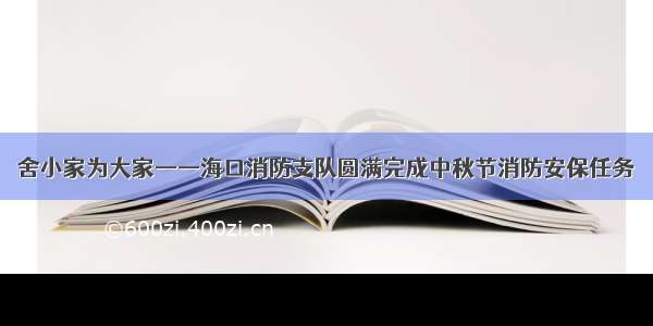 舍小家为大家——海口消防支队圆满完成中秋节消防安保任务