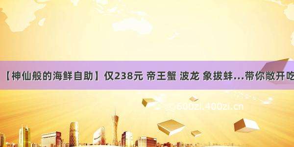 【神仙般的海鲜自助】仅238元 帝王蟹 波龙 象拔蚌…带你敞开吃！