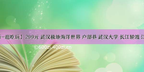 【江汉行-逛吃玩】299元 武汉极地海洋世界 户部巷 武汉大学 长江轮渡 江汉路步行