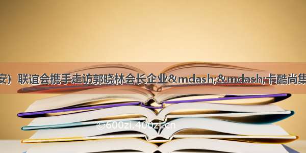 博商（沙井&mdash;宝安）联谊会携手走访郭晓林会长企业&mdash;&mdash;卡酷尚集团+跨区镇资源整合下午