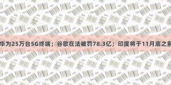 中国移动采购华为25万台5G终端；谷歌在法被罚78.3亿；印度将于11月底之前拍卖5G频谱丨