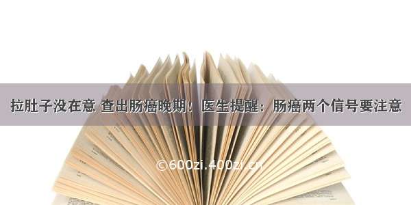 拉肚子没在意 查出肠癌晚期！医生提醒：肠癌两个信号要注意